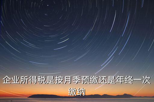 企業(yè)所得稅按什么預繳，企業(yè)所得稅是按月季預繳還是年終一次繳納