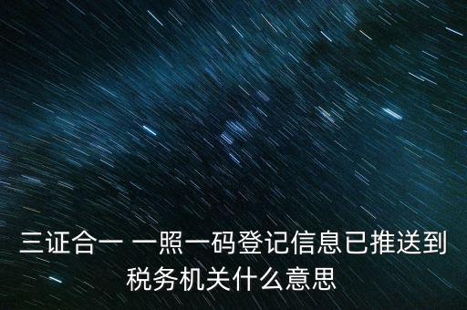稅務局說的三什么信息，三證合一 一照一碼登記信息已推送到稅務機關(guān)什么意思