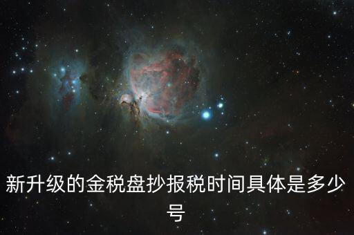 金稅盤什么時候報稅，新升級的金稅盤抄報稅時間具體是多少號