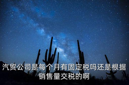 汽貿(mào)公司是每個月有固定稅嗎還是根據(jù)銷售量交稅的啊