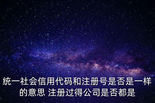 統(tǒng)一社會(huì)信用代碼 注冊(cè)號(hào)是什么意思，統(tǒng)一社會(huì)信用代碼就是工商注冊(cè)號(hào)嗎