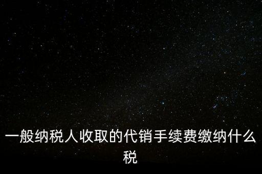代銷手續(xù)費(fèi)交什么稅，一般納稅人收取的代銷手續(xù)費(fèi)繳納什么稅