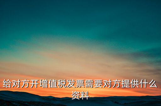 讓別人開票稅款交納需要簽訂什么，給對(duì)方開增值稅發(fā)票需要對(duì)方提供什么資料