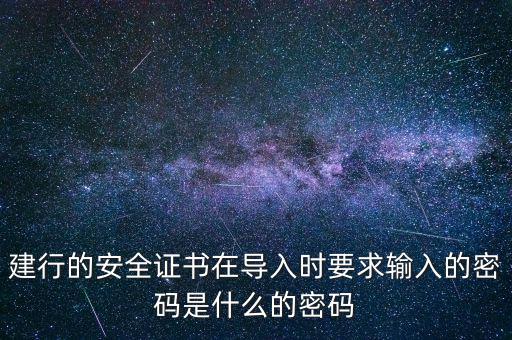 證書導(dǎo)入密碼是什么，建行的安全證書在導(dǎo)入時(shí)要求輸入的密碼是什么的密碼