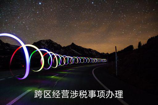 什么行業(yè)可以開跨區(qū)域涉稅事項(xiàng)報(bào)告，跨區(qū)經(jīng)營(yíng)涉稅事項(xiàng)辦理