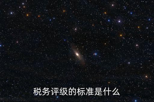 稅務(wù)評級的標準是什么