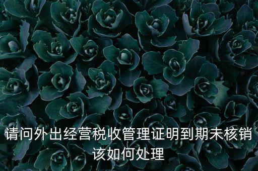 外經(jīng)證到期沒核銷有什么影響，請問外出經(jīng)營稅收管理證明到期未核銷該如何處理
