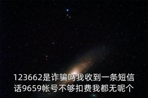 123662是詐騙嗎我收到一條短信話9659帳號不夠扣費(fèi)我都無呢個