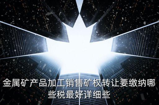 礦權(quán)轉(zhuǎn)讓繳什么稅，金屬礦產(chǎn)品加工銷售礦權(quán)轉(zhuǎn)讓要繳納哪些稅最好詳細(xì)些