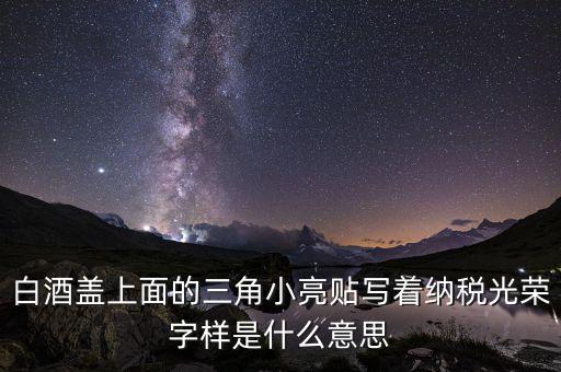 除了納稅光榮還有什么，白酒蓋上面的三角小亮貼寫著納稅光榮字樣是什么意思