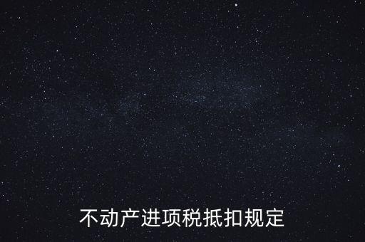 不動產(chǎn)進(jìn)項稅抵扣規(guī)定