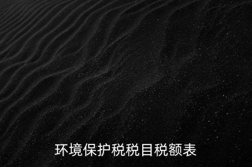 環(huán)境保護(hù)稅法稅目稅額什么，環(huán)境保護(hù)稅征稅范圍