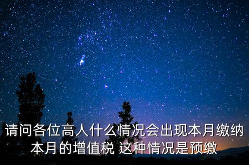 請問各位高人什么情況會出現(xiàn)本月繳納本月的增值稅 這種情況是預(yù)繳
