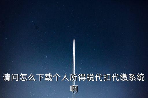 請(qǐng)問怎么下載個(gè)人所得稅代扣代繳系統(tǒng)啊