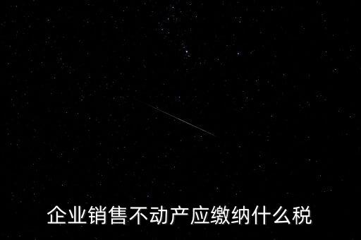 銷售不動產(chǎn)要交什么稅，企業(yè)出售不動產(chǎn)是否要繳納增值稅