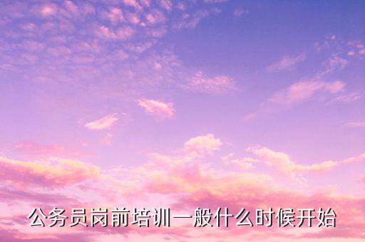 大連公務(wù)員初任培訓(xùn)什么時(shí)候開始，公務(wù)員初任培訓(xùn)一般會(huì)在什么時(shí)間