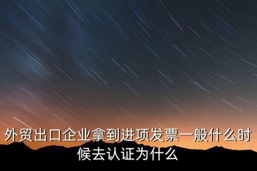 外貿(mào)出口企業(yè)拿到進(jìn)項(xiàng)發(fā)票一般什么時候去認(rèn)證為什么