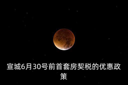 宣城契稅補(bǔ)貼什么時(shí)間能到賬，宣城6月30號(hào)前首套房契稅的優(yōu)惠政策
