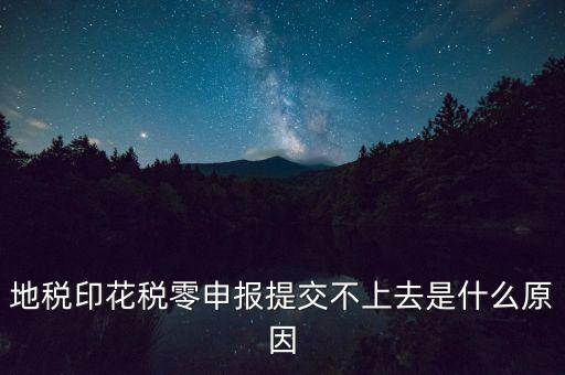 印花稅申報失敗是什么原因，地稅印花稅零申報提交不上去是什么原因