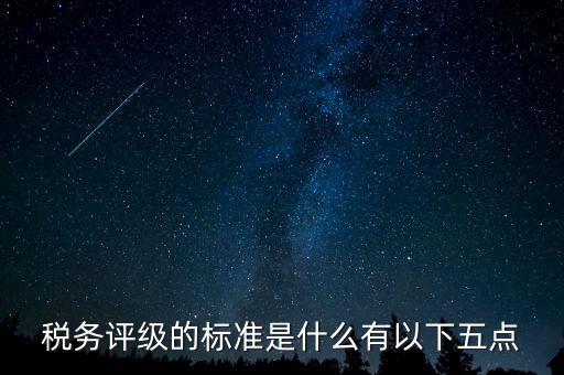 稅務(wù)評級的標準是什么有以下五點