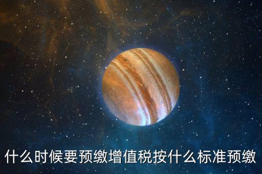 什么時候要預(yù)繳增值稅按什么標(biāo)準(zhǔn)預(yù)繳