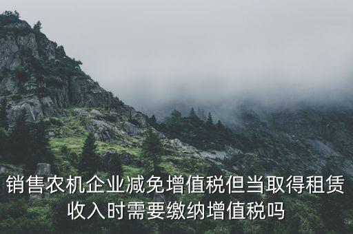 銷售農(nóng)機(jī)企業(yè)減免增值稅但當(dāng)取得租賃收入時需要繳納增值稅嗎