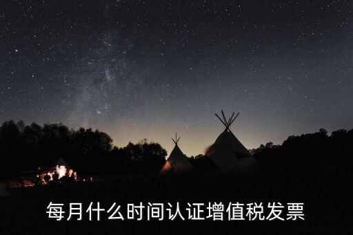 每月什么時間認(rèn)證增值稅發(fā)票