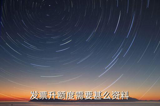 發(fā)票升位需要什么資料，發(fā)票升額度需要甚么資料