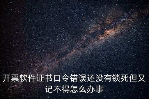 開票軟件證書口令錯(cuò)誤還沒(méi)有鎖死但又記不得怎么辦事