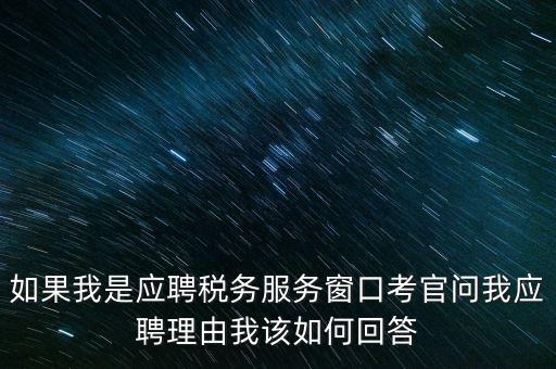 為什么要應(yīng)聘地稅，如果我是應(yīng)聘稅務(wù)服務(wù)窗口考官問(wèn)我應(yīng)聘理由我該如何回答