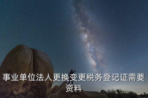事業(yè)單位法人更換變更稅務登記證需要資料