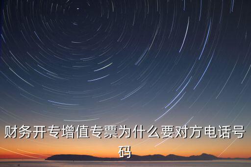 財(cái)務(wù)開(kāi)專(zhuān)增值專(zhuān)票為什么要對(duì)方電話(huà)號(hào)碼