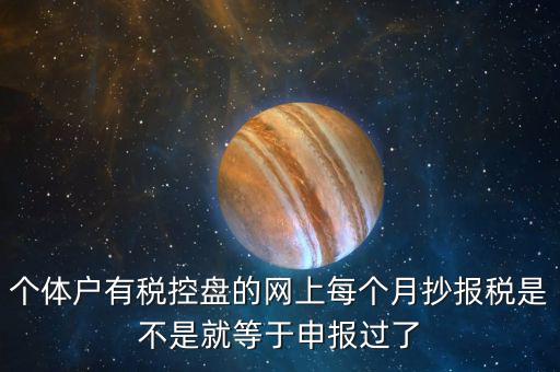 個(gè)體戶有稅控盤的網(wǎng)上每個(gè)月抄報(bào)稅是不是就等于申報(bào)過了