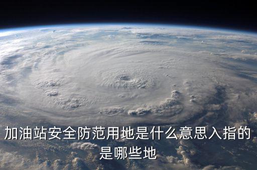 安全防范用地是指什么，為什么要對加油站安全防范用地面積進行確認