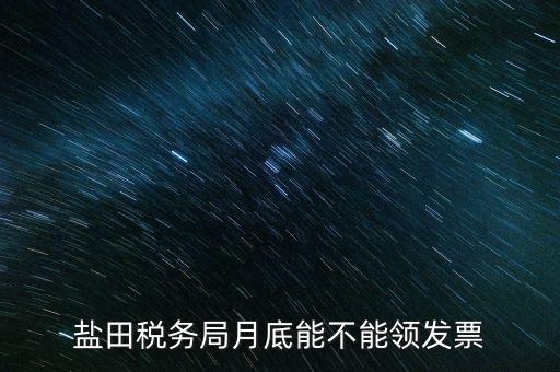 為什么月底不能領(lǐng)發(fā)票，鹽田稅務(wù)局月底能不能領(lǐng)發(fā)票