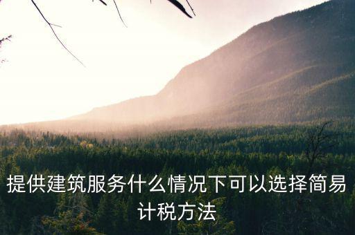什么時候使用簡易計(jì)稅，提供建筑服務(wù)什么情況下可以選擇簡易計(jì)稅方法