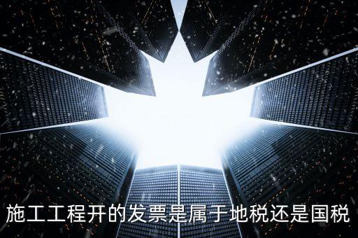 施工工程開的發(fā)票是屬于地稅還是國(guó)稅