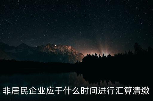非居民企業(yè)什么時(shí)候報(bào)，非居民企業(yè)什么時(shí)候稅率是用25的啊