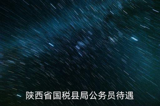 西安地稅局都有什么福利，陜西省國稅縣局公務(wù)員待遇
