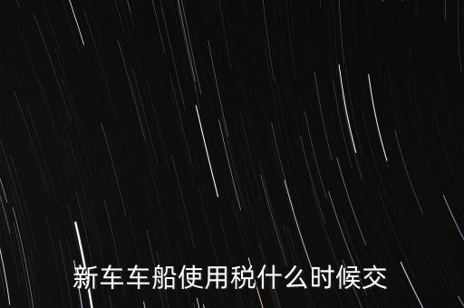 車(chē)船稅什么時(shí)候繳，新車(chē)車(chē)船使用稅什么時(shí)候交