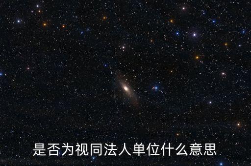 視同法人什么意思，是否為視同法人單位什么意思