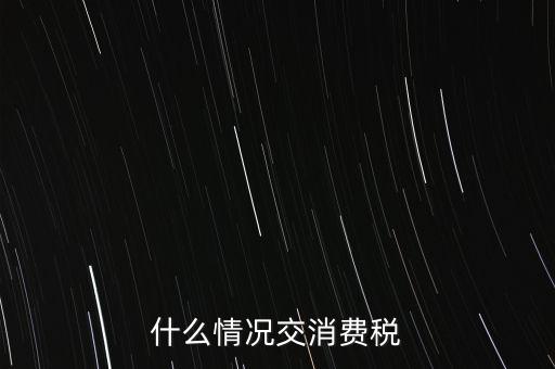 什么情況交消費(fèi)稅，什么情況交消費(fèi)稅