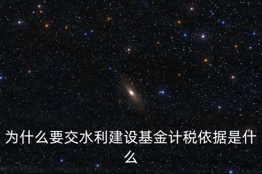 地方水利建設基金說明了什么，為什么要交水利建設基金計稅依據(jù)是什么