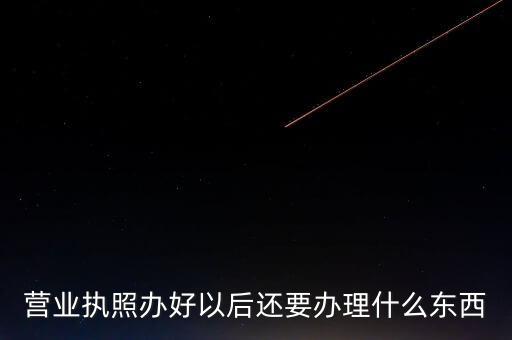 拿到營業(yè)執(zhí)照后需要辦理什么資料，請問新開公司拿了營業(yè)執(zhí)照后還要辦些什么
