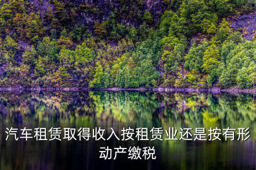 汽車租賃取得收入按租賃業(yè)還是按有形動產(chǎn)繳稅