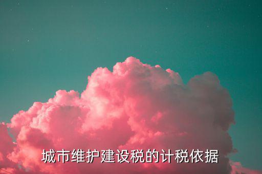城市維護建設稅計稅依據(jù)是什么，城市維護建設稅的計稅依據(jù)是應繳還是實繳