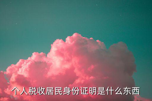 稅收居民證明是什么，個(gè)人稅收居民身份證明是什么東西