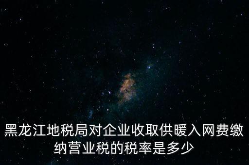 黑龍江地稅局對企業(yè)收取供暖入網(wǎng)費(fèi)繳納營業(yè)稅的稅率是多少