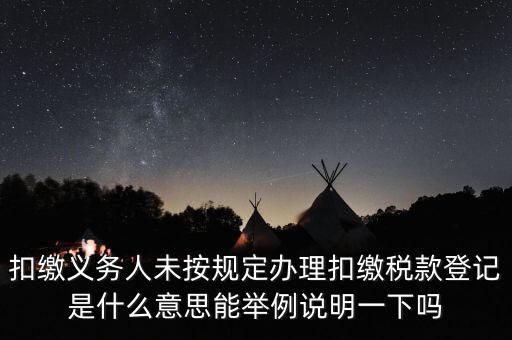 扣繳義務人未按規(guī)定辦理扣繳稅款登記是什么意思能舉例說明一下嗎
