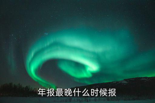 年報表什么時候申報，年報什么時候申報